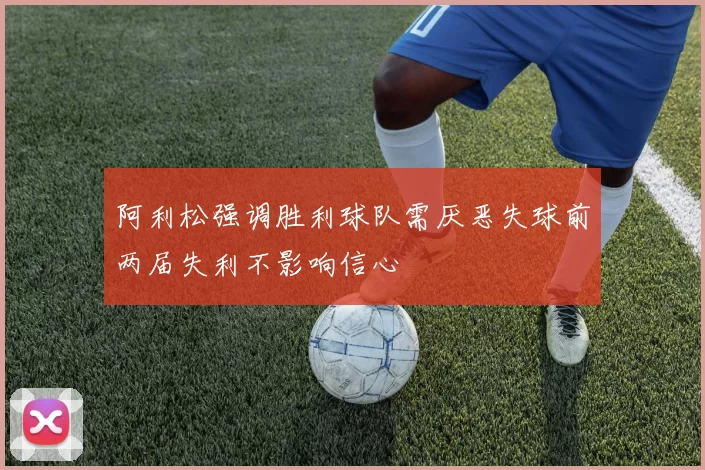 阿利松强调胜利球队需厌恶失球前两届失利不影响信心