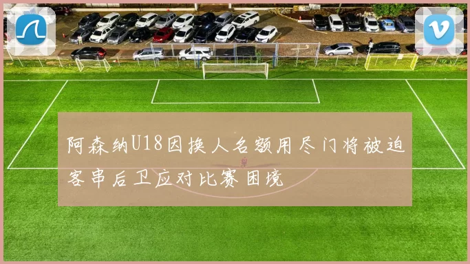 阿森纳U18因换人名额用尽门将被迫客串后卫应对比赛困境