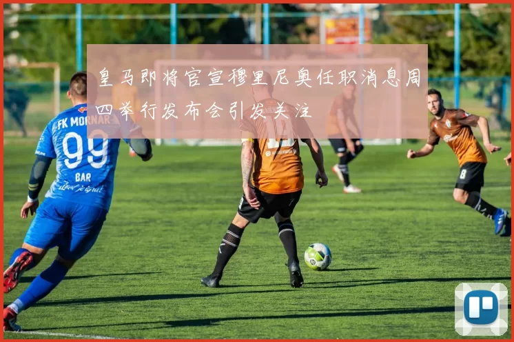 皇马即将官宣穆里尼奥任职消息周四举行发布会引发关注