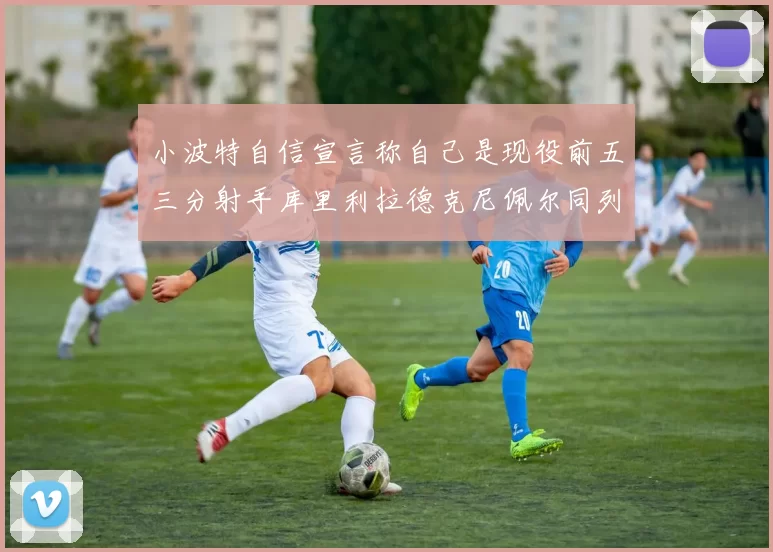 小波特自信宣言称自己是现役前五三分射手库里利拉德克尼佩尔同列其中