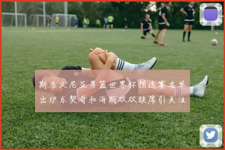 斯洛文尼亚男篮世界杯预选赛名单出炉东契奇和海斯双双缺席引关注