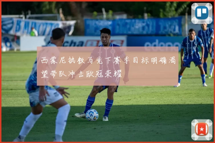 西蒙尼执教马竞下赛季目标明确渴望带队冲击欧冠荣耀