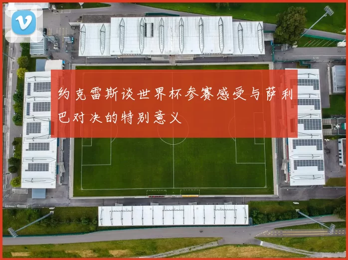 约克雷斯谈世界杯参赛感受与萨利巴对决的特别意义