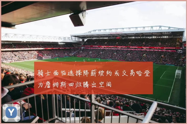 骑士面临选择降薪续约或交易哈登为詹姆斯回归腾出空间