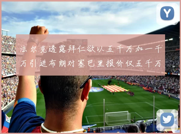 法尔克透露拜仁欲以五千万加一千万引进布朗对塞巴里报价仅五千万