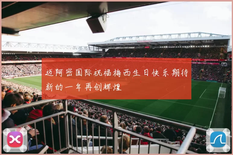 迈阿密国际祝福梅西生日快乐期待新的一年再创辉煌