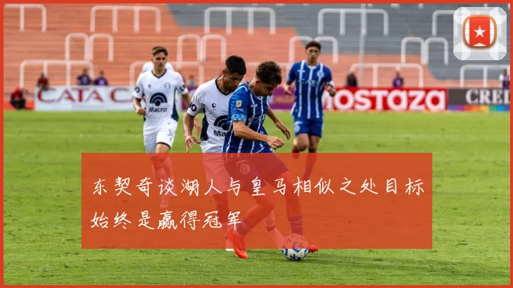 东契奇谈湖人与皇马相似之处目标始终是赢得冠军