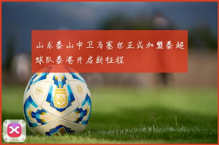山东泰山中卫马塞尔正式加盟泰超球队泰港开启新征程