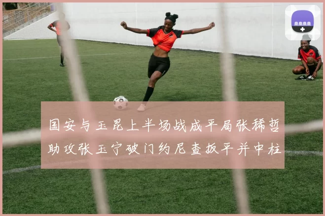 国安与玉昆上半场战成平局张稀哲助攻张玉宁破门约尼查扳平并中柱