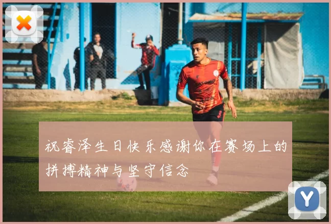 祝睿泽生日快乐感谢你在赛场上的拼搏精神与坚守信念