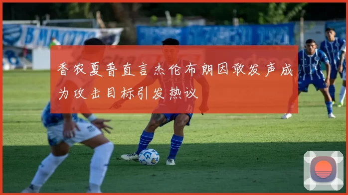 香农夏普直言杰伦布朗因敢发声成为攻击目标引发热议