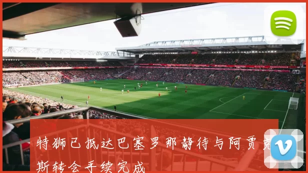 特狮已抵达巴塞罗那静待与阿贾克斯转会手续完成