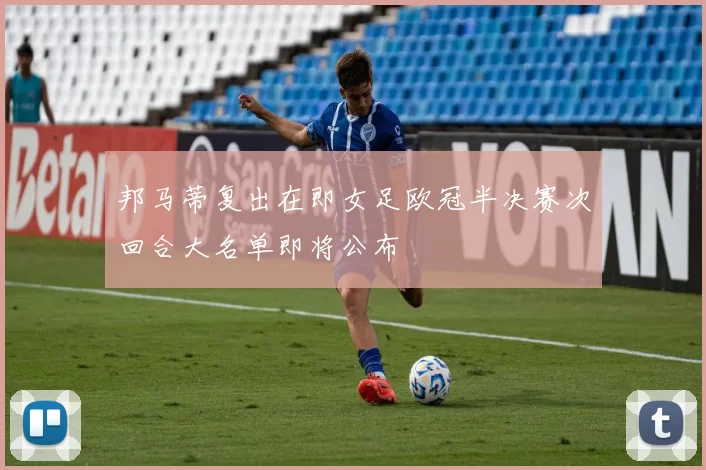 邦马蒂复出在即女足欧冠半决赛次回合大名单即将公布