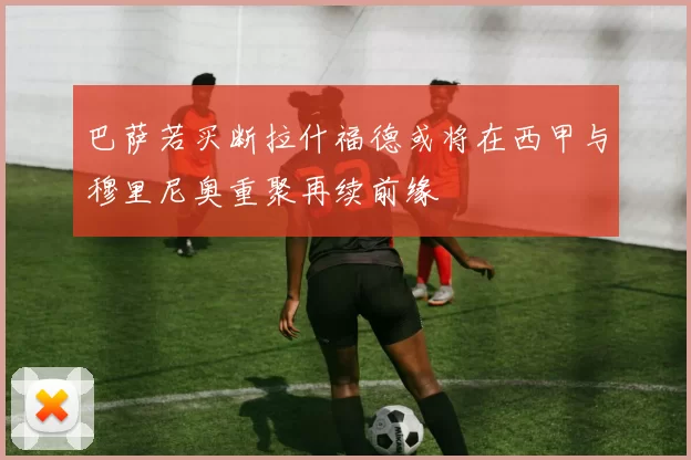 巴萨若买断拉什福德或将在西甲与穆里尼奥重聚再续前缘