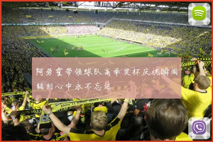 阿劳霍带领球队高举奖杯庆祝瞬间铭刻心中永不忘记