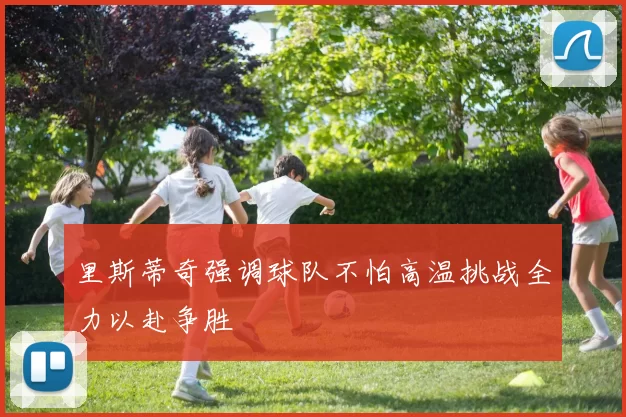 里斯蒂奇强调球队不怕高温挑战全力以赴争胜