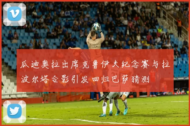 瓜迪奥拉出席克鲁伊夫纪念赛与拉波尔塔合影引发回归巴萨猜测