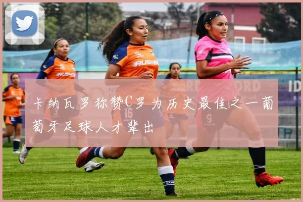 卡纳瓦罗称赞C罗为历史最佳之一葡萄牙足球人才辈出