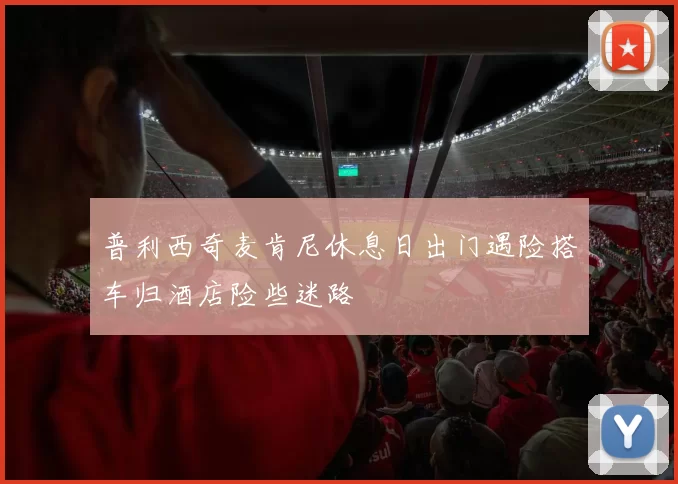 普利西奇麦肯尼休息日出门遇险搭车归酒店险些迷路