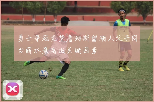 勇士争冠无望詹姆斯留湖人父子同台薪水最高成关键因素