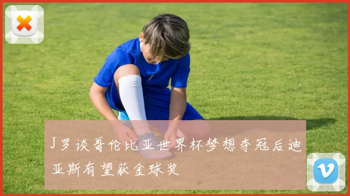 J罗谈哥伦比亚世界杯梦想夺冠后迪亚斯有望获金球奖