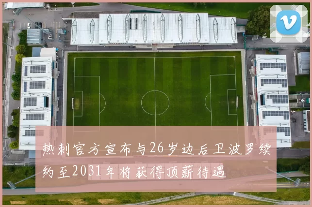 热刺官方宣布与26岁边后卫波罗续约至2031年将获得顶薪待遇
