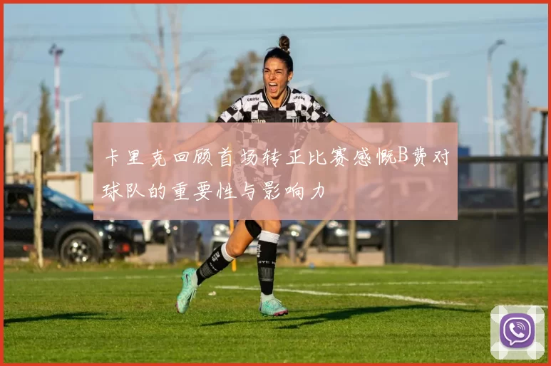 卡里克回顾首场转正比赛感慨B费对球队的重要性与影响力