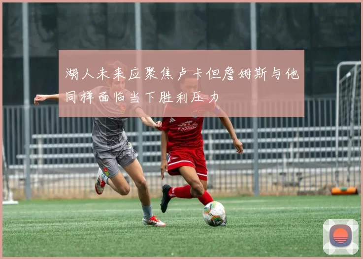 湖人未来应聚焦卢卡但詹姆斯与他同样面临当下胜利压力
