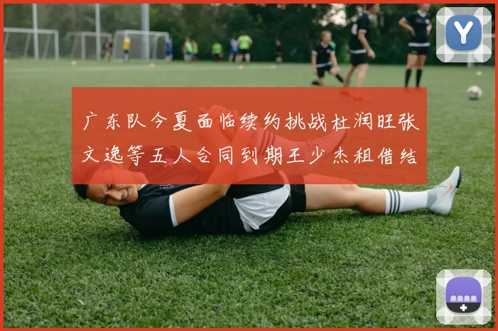 广东队今夏面临续约挑战杜润旺张文逸等五人合同到期王少杰租借结束