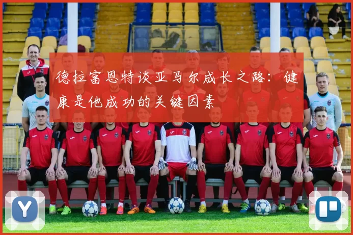 德拉富恩特谈亚马尔成长之路：健康是他成功的关键因素